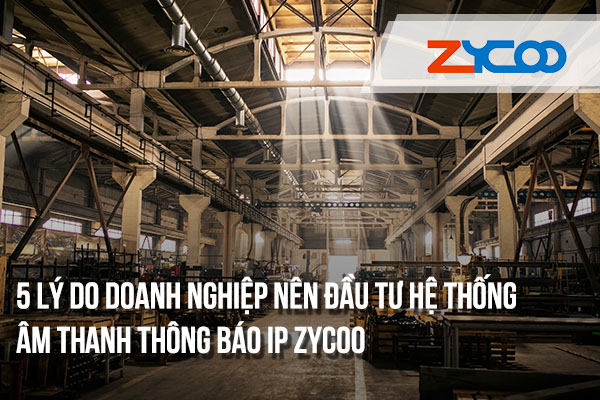 5 Lý Do Doanh Nghiệp Nên Đầu Tư Hệ Thống Âm Thanh Thông Báo IP Zycoo