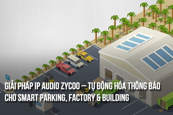 Giải pháp IP Audio ZYCOO – Tự động hóa thông báo cho Smart Parking, Factory & Building